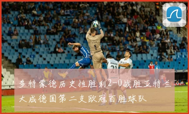 多特蒙德历史性胜利2-0战胜亚特兰大成德国第二支欧冠百胜球队