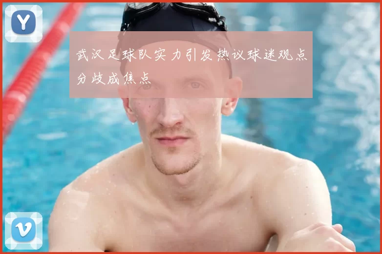 武汉足球队实力引发热议球迷观点分歧成焦点