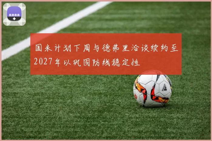 国米计划下周与德弗里洽谈续约至2027年以巩固防线稳定性