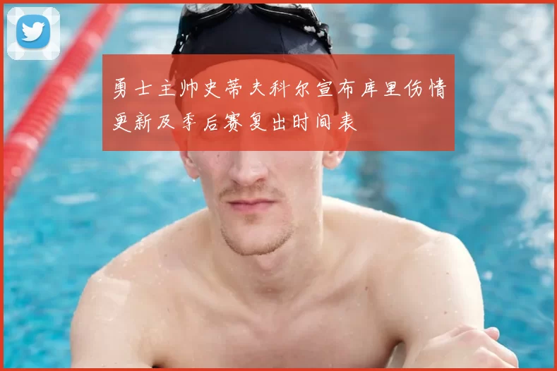 勇士主帅史蒂夫科尔宣布库里伤情更新及季后赛复出时间表