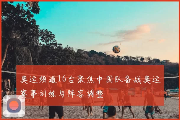 奥运频道16台聚焦中国队备战奥运赛事训练与阵容调整