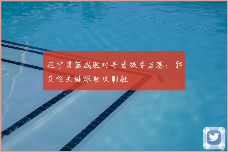 辽宁男篮战胜对手晋级季后赛，郭艾伦关键球助攻制胜