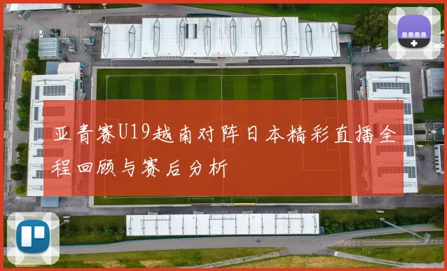 亚青赛U19越南对阵日本精彩直播全程回顾与赛后分析