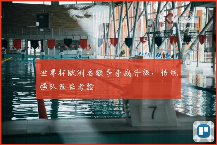 世界杯欧洲名额争夺战升级,传统强队面临考验