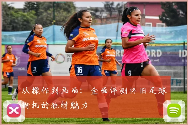 从操作到画面：全面评测怀旧足球街机的独特魅力