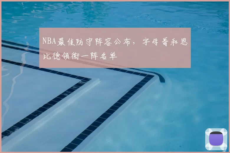 NBA最佳防守阵容公布,字母哥和恩比德领衔一阵名单