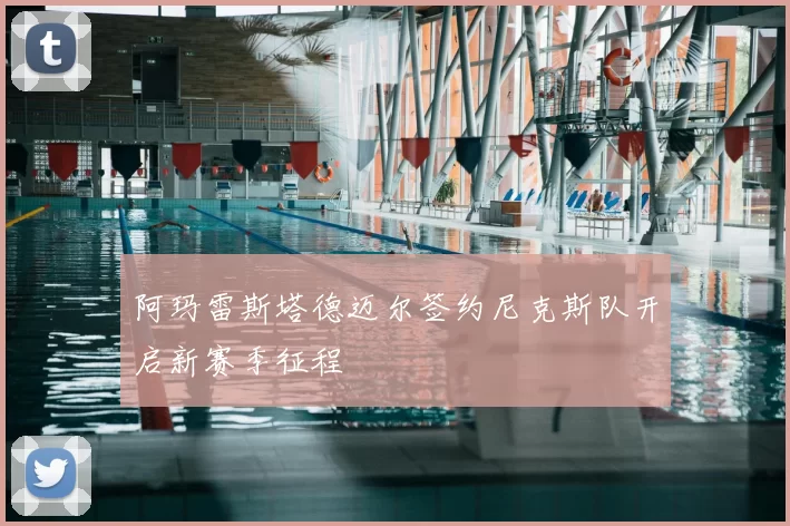 阿玛雷斯塔德迈尔签约尼克斯队开启新赛季征程