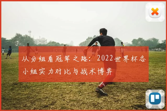 从分组看冠军之路：2022世界杯各小组实力对比与战术博弈