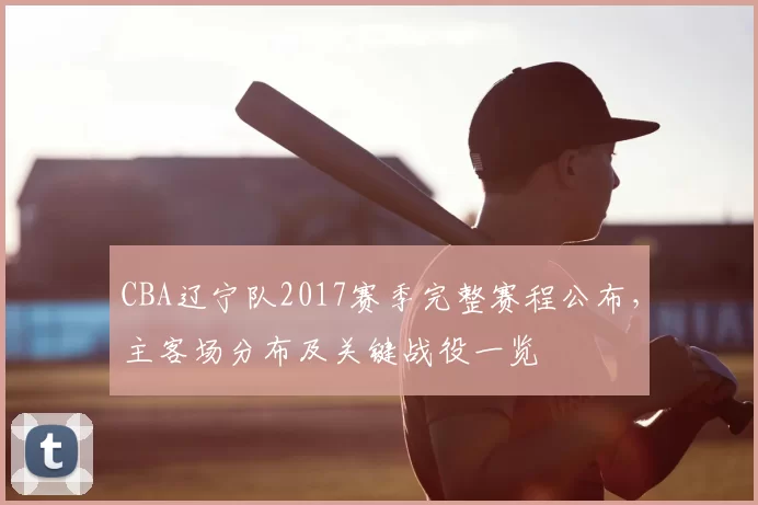 CBA辽宁队2017赛季完整赛程公布，主客场分布及关键战役一览