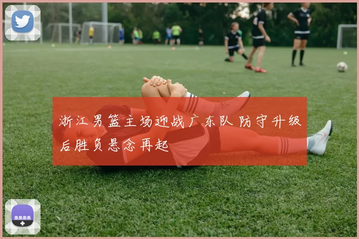 浙江男篮主场迎战广东队 防守升级后胜负悬念再起