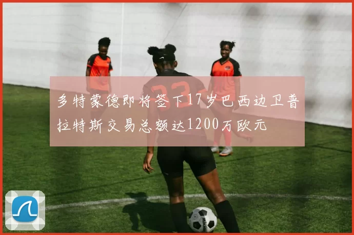 多特蒙德即将签下17岁巴西边卫普拉特斯交易总额达1200万欧元