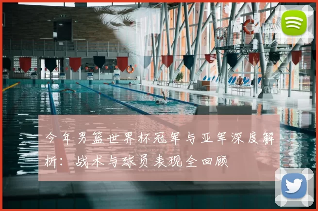 今年男篮世界杯冠军与亚军深度解析:战术与球员表现全回顾