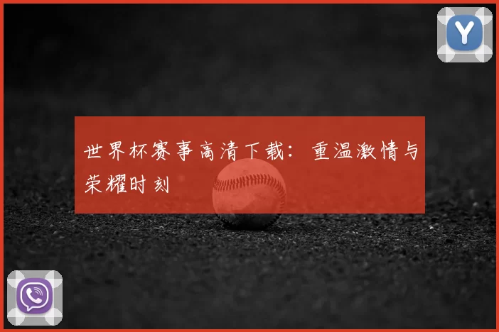 世界杯赛事高清下载：重温激情与荣耀时刻