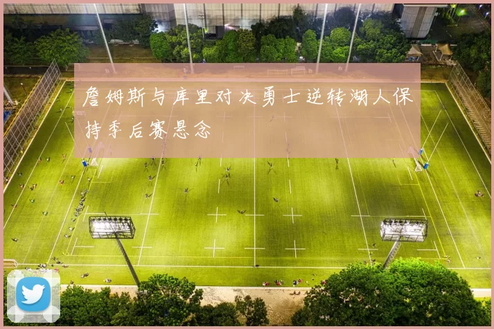 詹姆斯与库里对决勇士逆转湖人保持季后赛悬念
