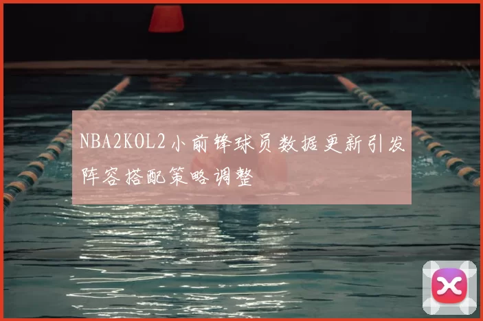 NBA2KOL2小前锋球员数据更新引发阵容搭配策略调整
