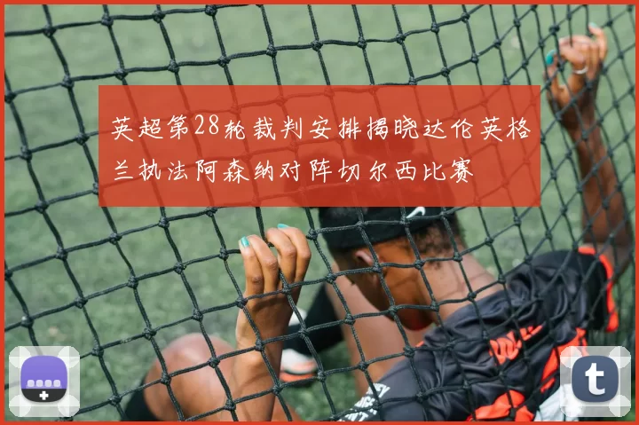 英超第28轮裁判安排揭晓达伦英格兰执法阿森纳对阵切尔西比赛