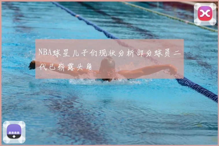 NBA球星儿子们现状分析部分球员二代已崭露头角