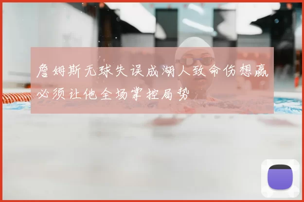 詹姆斯无球失误成湖人致命伤想赢必须让他全场掌控局势