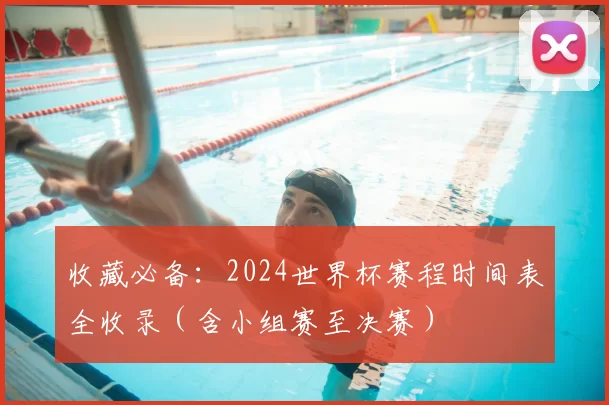 收藏必备:2024世界杯赛程时间表全收录(含小组赛至决赛)