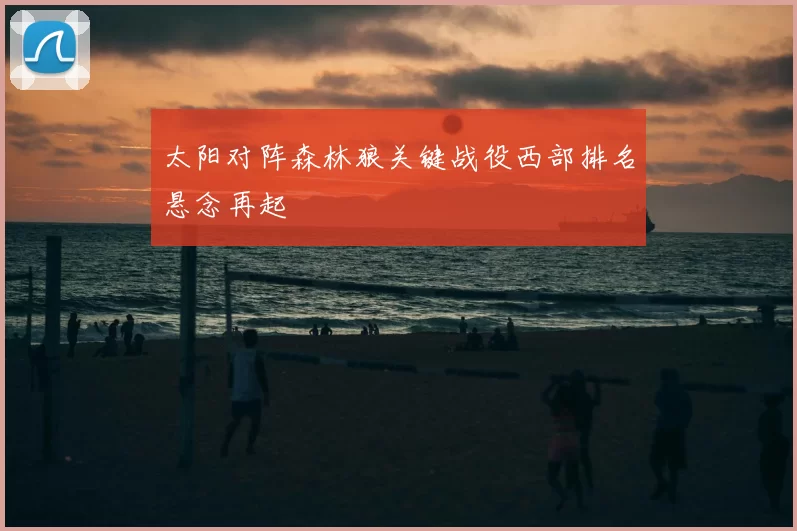 太阳对阵森林狼关键战役西部排名悬念再起