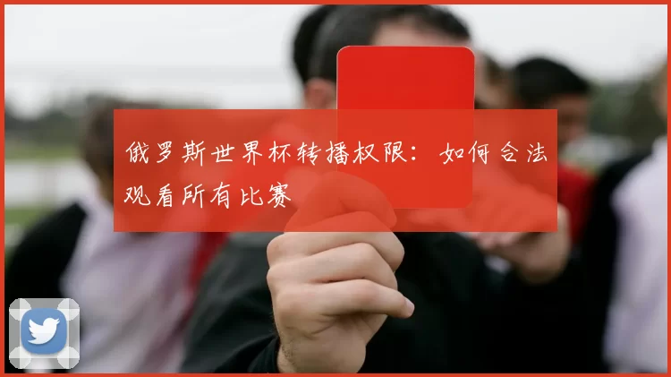 俄罗斯世界杯转播权限:如何合法观看所有比赛