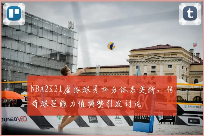 NBA2K21虚拟球员评分体系更新，传奇球星能力值调整引发讨论