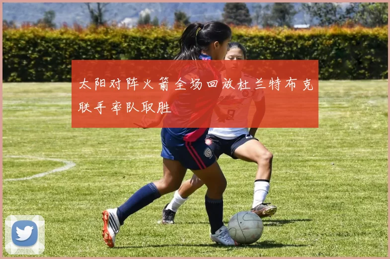 太阳对阵火箭全场回放杜兰特布克联手率队取胜