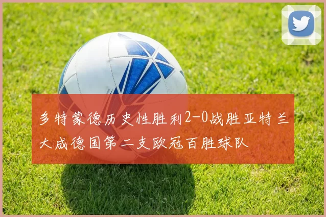 多特蒙德历史性胜利2-0战胜亚特兰大成德国第二支欧冠百胜球队