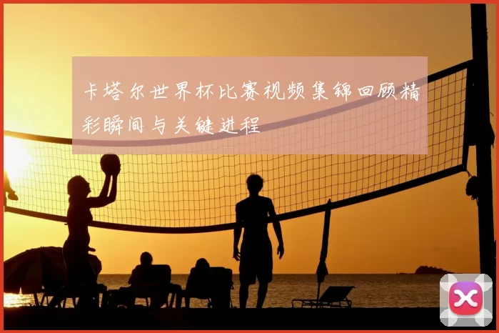 卡塔尔世界杯比赛视频集锦回顾精彩瞬间与关键进程