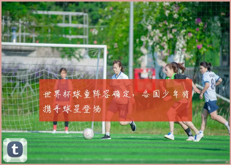世界杯球童阵容确定,各国少年将携手球星登场