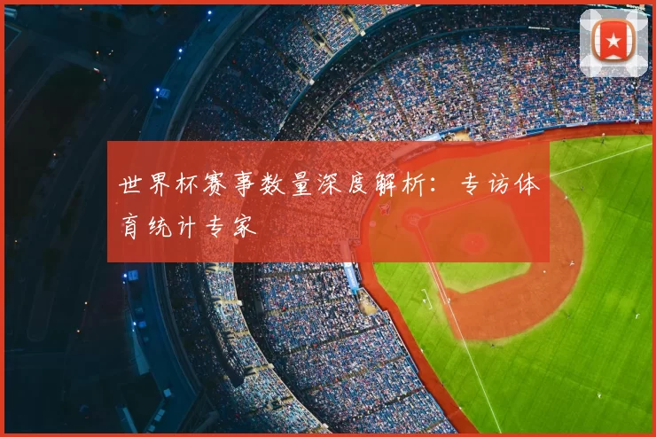 世界杯赛事数量深度解析:专访体育统计专家