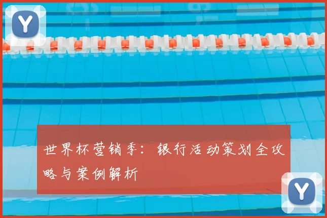 世界杯营销季：银行活动策划全攻略与案例解析