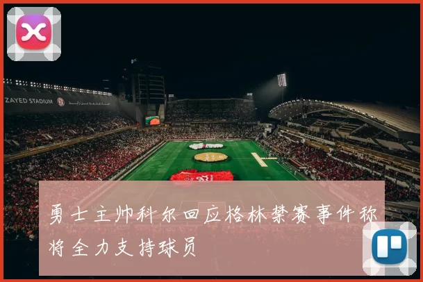 勇士主帅科尔回应格林禁赛事件称将全力支持球员