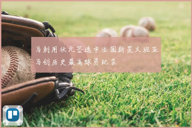 马刺用状元签选中法国新星文班亚马创历史最高球员纪录