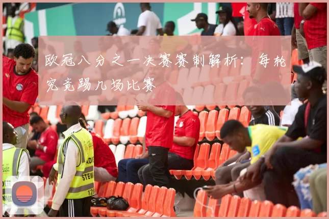 欧冠八分之一决赛赛制解析：每轮究竟踢几场比赛