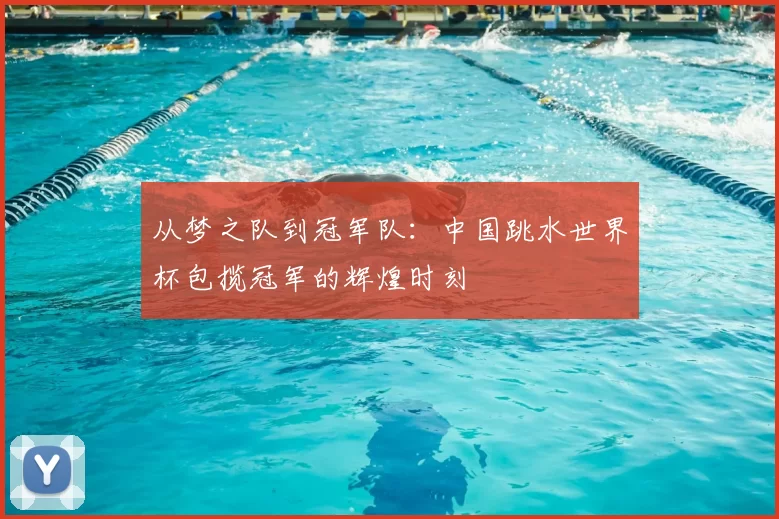 从梦之队到冠军队:中国跳水世界杯包揽冠军的辉煌时刻