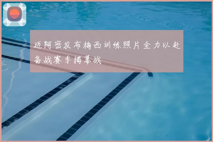 迈阿密发布梅西训练照片全力以赴备战赛季揭幕战