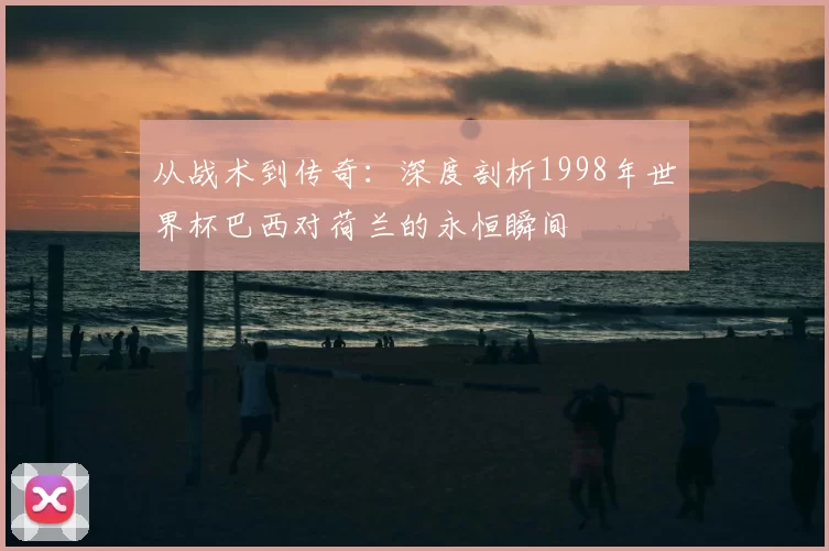 从战术到传奇：深度剖析1998年世界杯巴西对荷兰的永恒瞬间