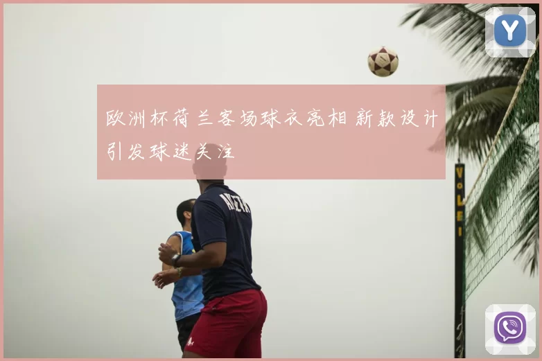 欧洲杯荷兰客场球衣亮相 新款设计引发球迷关注