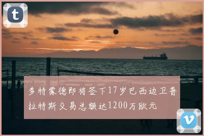 多特蒙德即将签下17岁巴西边卫普拉特斯交易总额达1200万欧元