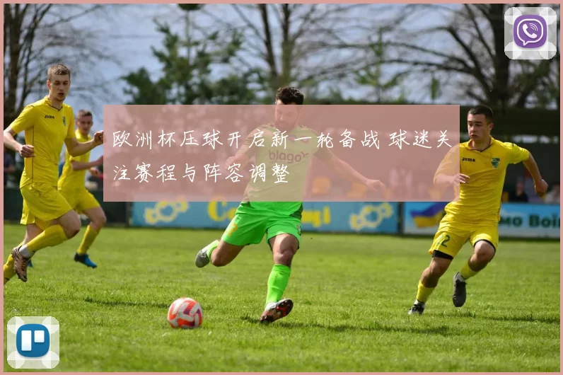 欧洲杯压球开启新一轮备战 球迷关注赛程与阵容调整