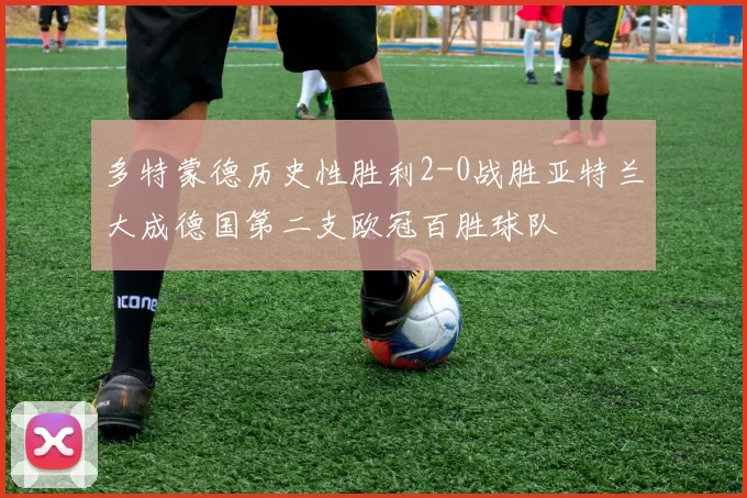 多特蒙德历史性胜利2-0战胜亚特兰大成德国第二支欧冠百胜球队