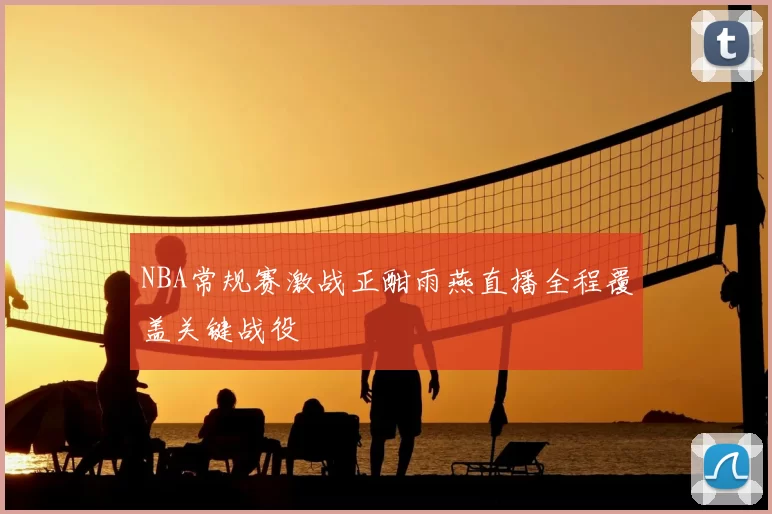 NBA常规赛激战正酣雨燕直播全程覆盖关键战役