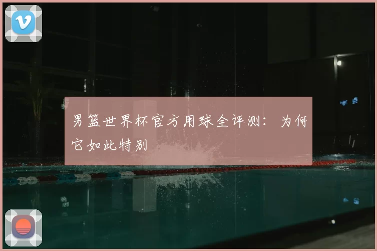 男篮世界杯官方用球全评测：为何它如此特别