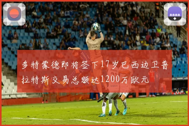 多特蒙德即将签下17岁巴西边卫普拉特斯交易总额达1200万欧元