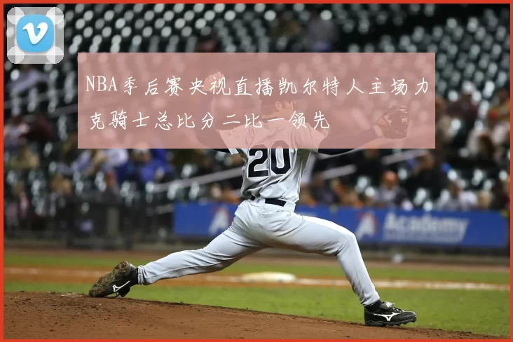 NBA季后赛央视直播凯尔特人主场力克骑士总比分二比一领先